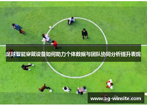 足球智能穿戴设备如何助力个体数据与团队协同分析提升表现